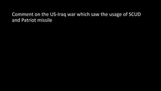 Comment on the US-Iraq war which saw the usage of SCUD
and Patriot missile
 