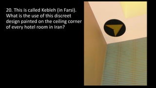 20. This is called Kebleh (in Farsi).
What is the use of this discreet
design painted on the ceiling corner
of every hotel room in Iran?
 