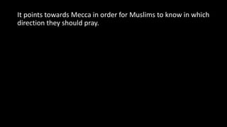 It points towards Mecca in order for Muslims to know in which
direction they should pray.
 