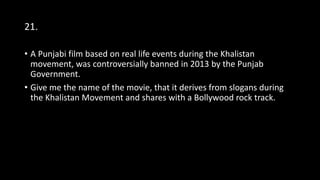 21.
• A Punjabi film based on real life events during the Khalistan
movement, was controversially banned in 2013 by the Punjab
Government.
• Give me the name of the movie, that it derives from slogans during
the Khalistan Movement and shares with a Bollywood rock track.
 
