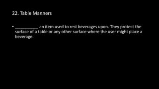 22. Table Manners
• __________ an item used to rest beverages upon. They protect the
surface of a table or any other surface where the user might place a
beverage.
 