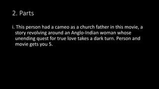 2. Parts
i. This person had a cameo as a church father in this movie, a
story revolving around an Anglo-Indian woman whose
unending quest for true love takes a dark turn. Person and
movie gets you 5.
 