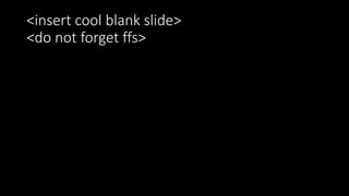 <insert cool blank slide>
<do not forget ffs>
 