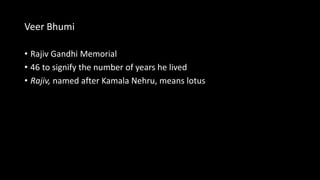 Veer Bhumi
• Rajiv Gandhi Memorial
• 46 to signify the number of years he lived
• Rajiv, named after Kamala Nehru, means lotus
 