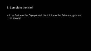 3. Complete the trio!
• If the first was the Olympic and the third was the Britannic, give me
the second
 