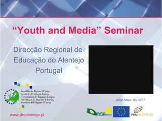 “ Youth and Media” Seminar  Direcção Regional de  Educação do Alentejo Portugal Jorge Mata  03/10/07 