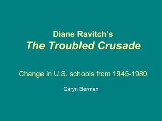 Diane Ravitch’s
 The Troubled Crusade

Change in U.S. schools from 1945-1980

            Caryn Berman
 