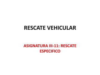 RESCATE VEHICULAR
ASIGNATURA III-11: RESCATE
ESPECIFICO
 