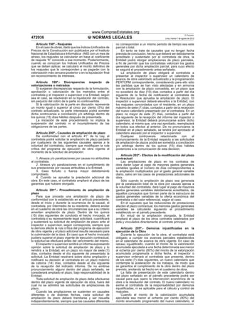 www.ComprasEstatales.org
                                                                                                                         El Peruano
472036                                        NORMAS LEGALES                                        Lima, martes 7 de agosto de 2012

    Artículo 198º.- Reajustes                                  no correspondan a un mismo periodo de tiempo sea este
    En el caso de obras, dado que los Índices Uniﬁcados de     parcial o total.
Precios de la Construcción son publicados por el Instituto         En tanto se trate de causales que no tengan fecha
Nacional de Estadística e Informática - INEI con un mes de     prevista de conclusión, hecho que deberá ser debidamente
atraso, los reajustes se calcularán en base al coeﬁciente      acreditado y sustentado por el contratista de obra, la
de reajuste “K” conocido a ese momento. Posteriormente,        Entidad podrá otorgar ampliaciones de plazo parciales,
cuando se conozcan los Índices Uniﬁcados de Precios            a ﬁn de permitir que los contratistas valoricen los gastos
que se deben aplicar, se calculará el monto deﬁnitivo de       generales por dicha ampliación parcial, para cuyo efecto
los reajustes que le corresponden y se pagarán con la          se seguirá el procedimiento antes señalado.
valorización más cercana posterior o en la liquidación ﬁnal        La ampliación de plazo obligará al contratista a
sin reconocimiento de intereses.                               presentar al inspector o supervisor un calendario de
                                                               avance de obra valorizado actualizado y la programación
    Artículo 199º.- Discrepancias respecto de                  PERTCPM correspondiente, considerando para ello sólo
valorizaciones o metrados                                      las partidas que se han visto afectadas y en armonía
    Si surgieran discrepancias respecto de la formulación,     con la ampliación de plazo concedida, en un plazo que
aprobación o valorización de los metrados entre el             no excederá de diez (10) días contados a partir del día
contratista y el inspector o supervisor o la Entidad, según    siguiente de la fecha de notiﬁcación al contratista de
sea el caso, se resolverán en la liquidación del contrato,     la Resolución que aprueba la ampliación de plazo. El
sin perjuicio del cobro de la parte no controvertida.          inspector o supervisor deberá elevarlos a la Entidad, con
    Si la valorización de la parte en discusión representa     los reajustes concordados con el residente, en un plazo
un monto igual o superior al cinco por ciento (5%) del         máximo de siete (7) días, contados a partir de la recepción
contrato actualizado, la parte interesada podrá someter        del nuevo calendario presentado por el contratista. En un
dicha controversia a conciliación y/o arbitraje dentro de      plazo no mayor de siete (7) días, contados a partir del
los quince (15) días hábiles después de presentada.            día siguiente de la recepción del informe del inspector o
    La iniciación de este procedimiento no implica la          supervisor, la Entidad deberá pronunciarse sobre dicho
suspensión del contrato ni el incumplimiento de las            calendario, el mismo que, una vez aprobado, reemplazará
obligaciones de las partes.                                    en todos sus efectos al anterior. De no pronunciarse la
                                                               Entidad en el plazo señalado, se tendrá por aprobado el
     Artículo 200º.- Causales de ampliación de plazo           calendario elevado por el inspector o supervisor.
     De conformidad con el artículo 41° de la Ley, el              Cualquier     controversia   relacionada       con    el
contratista podrá solicitar la ampliación de plazo pactado     pronunciamiento de la Entidad respecto a las solicitudes
por cualquiera de las siguientes causales ajenas a la          de ampliación de plazos podrá ser sometida a conciliación
voluntad del contratista, siempre que modiﬁquen la ruta        y/o arbitraje dentro de los quince (15) días hábiles
crítica del programa de ejecución de obra vigente al           posteriores a la comunicación de esta decisión.
momento de la solicitud de ampliación:
                                                                   Artículo 202º.- Efectos de la modiﬁcación del plazo
    1. Atrasos y/o paralizaciones por causas no atribuibles    contractual
al contratista.                                                    Las ampliaciones de plazo en los contratos de
    2. Atrasos y/o paralizaciones en el cumplimiento de        obra darán lugar al pago de mayores gastos generales
sus prestaciones por causas atribuibles a la Entidad.          variables iguales al número de días correspondientes a
    3. Caso fortuito o fuerza mayor debidamente                la ampliación multiplicados por el gasto general variable
comprobado.                                                    diario, salvo en los casos de prestaciones adicionales de
    4. Cuando se aprueba la prestación adicional de            obra.
obra. En este caso, el contratista ampliará el plazo de las        Sólo cuando la ampliación de plazo sea generada
garantías que hubiere otorgado.                                por la paralización total de la obra por causas ajenas a
                                                               la voluntad del contratista, dará lugar al pago de mayores
    Artículo 201º.- Procedimiento de ampliación de             gastos generales variables debidamente acreditados, de
plazo                                                          aquellos conceptos que forman parte de la estructura de
    Para que proceda una ampliación de plazo de                gastos generales variables de la oferta económica del
conformidad con lo establecido en el artículo precedente,      contratista o del valor referencial, según el caso.
desde el inicio y durante la ocurrencia de la causal, el           En el supuesto que las reducciones de prestaciones
contratista, por intermedio de su residente, deberá anotar     afecten el plazo contractual, los menores gastos generales
en el cuaderno de obra las circunstancias que a su criterio    variables se calcularán siguiendo el procedimiento
ameriten ampliación de plazo. Dentro de los quince             establecido en el párrafo precedente.
(15) días siguientes de concluido el hecho invocado, el            En virtud de la ampliación otorgada, la Entidad
contratista o su representante legal solicitará, cuantiﬁcará   ampliará el plazo de los otros contratos celebrados por
y sustentará su solicitud de ampliación de plazo ante el       ésta y vinculados directamente al contrato principal.
inspector o supervisor, según corresponda, siempre que
la demora afecte la ruta crítica del programa de ejecución         Artículo 205º.- Demoras injustiﬁcadas en la
de obra vigente y el plazo adicional resulte necesario para    ejecución de la Obra
la culminación de la obra. En caso que el hecho invocado           Durante la ejecución de la obra, el contratista está
pudiera superar el plazo vigente de ejecución contractual,     obligado a cumplir los avances parciales establecidos
la solicitud se efectuará antes del vencimiento del mismo.     en el calendario de avance de obra vigente. En caso de
    El inspector o supervisor emitirá un informe expresando    retraso injustiﬁcado, cuando el monto de la valorización
opinión sobre la solicitud de ampliación de plazo y lo         acumulada ejecutada a una fecha determinada sea menor
remitirá a la Entidad, en un plazo no mayor de siete (7)       al ochenta por ciento (80%) del monto de la valorización
días, contados desde el día siguiente de presentada la         acumulada programada a dicha fecha, el inspector o
solicitud. La Entidad resolverá sobre dicha ampliación y       supervisor ordenará al contratista que presente, dentro
notiﬁcará su decisión al contratista en un plazo máximo        de los siete (7) días siguientes, un nuevo calendario que
de catorce (14) días, contados desde el día siguiente          contemple la aceleración de los trabajos, de modo que
de la recepción del indicado informe. De no emitirse           se garantice el cumplimiento de la obra dentro del plazo
pronunciamiento alguno dentro del plazo señalado, se           previsto, anotando tal hecho en el cuaderno de obra.
considerará ampliado el plazo, bajo responsabilidad de la          La falta de presentación de este calendario dentro
Entidad.                                                       del plazo señalado en el párrafo precedente podrá ser
    Toda solicitud de ampliación de plazo debe efectuarse      causal para que opere la intervención económica de la
dentro del plazo vigente de ejecución de obra, fuera del       obra o la resolución del contrato. El nuevo calendario no
cual no se admitirá las solicitudes de ampliaciones de         exime al contratista de la responsabilidad por demoras
plazo.                                                         injustiﬁcadas, ni es aplicable para el cálculo y control de
    Cuando las ampliaciones se sustenten en causales           reajustes.
diferentes o de distintas fechas, cada solicitud de                Cuando el monto de la valorización acumulada
ampliación de plazo deberá tramitarse y ser resuelta           ejecutada sea menor al ochenta por ciento (80%) del
independientemente, siempre que las causales diferentes        monto acumulado programado del nuevo calendario, el
 