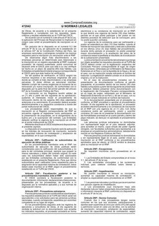www.ComprasEstatales.org
                                                                                                                            El Peruano
472042                                          NORMAS LEGALES                                         Lima, martes 7 de agosto de 2012

de Obras, de acuerdo a lo establecido en el presente             electrónica a su constancia de inscripción en el RNP,
Reglamento y cumpliendo con los requisitos, tasas,               la que tendrá una vigencia de treinta (30) días hábiles,
criterios y escalas establecidos en el TUPA del OSCE.            período en el que podrá participar y ser postor en los
     De acuerdo con el numeral 9.3 del artículo 9º de la Ley,    distintos procesos de selección que se convoquen, pero
la aplicación del Principio de Reciprocidad no implicará en      no podrá suscribir contratos.
ningún caso omitir el procedimiento de inscripción en el             La vigencia de la constancia para ser participante y
RNP.                                                             postor se extenderá por diez (10) días hábiles, cuando el
     Sin perjuicio de lo dispuesto en el numeral 9.3 del         trámite de inscripción sea observado y este sea subsanado
artículo 9º de la Ley, en aplicación de lo establecido en        en los últimos cinco (5) días hábiles del procedimiento,
el artículo 63º de la Constitución Política del Perú, las        durante dicho periodo el proveedor no podrá presentar
empresas nacionales y extranjeras cumplirán los mismos           mayor documentación y la ampliación del plazo de la
requisitos para la inscripción y/o renovación ante el RNP.       constancia estará supeditada al resultado de la evaluación
     De observarse algún trato discriminatorio a las             de la subsanación presentada.
empresas peruanas en determinado país relacionado a                  La documentación proveniente del extranjero que tenga
la inscripción en un registro equivalente al RNP, cualquier      por objeto acreditar los requisitos previstos en el TUPA del
proveedor, de manera sustentada, podrá comunicar tal             OSCE deberá contar con la legalización respectiva del
situación ante el OSCE para que este a su vez veriﬁque           Consulado Peruano correspondiente al lugar de origen
tal hecho en un plazo de sesenta (60) días hábiles. Las          del documento, refrendado por el Ministerio de Relaciones
Entidades competentes brindarán el apoyo correspondiente         Exteriores en el Perú o con la Apostilla de la Haya y, de ser
al OSCE para que éste realice tal veriﬁcación.                   el caso, con su traducción simple indicando el nombre del
     De ser positiva tal veriﬁcación, el OSCE exigirá los        traductor. La legalización deberá constar en el documento
mismos requisitos a las empresas originarias del país            original y no en la traducción.
donde se cometió el trato discriminatorio a las empresas             En el caso de procedimientos iniciados con la
peruanas. Si éstas últimas ya estuvieran inscritas,              presentación de documentación conforme al párrafo
deberán cumplir las nuevas exigencias al momento de su           precedente, el proveedor dentro de los treinta (30) días
renovación y/o nueva inscripción, de conformidad con lo          hábiles computados a partir del día siguiente de presentada
dispuesto por la parte ﬁnal del primer párrafo del artículo      la solicitud, deberá presentar dicha documentación con
63º de la Constitución Política del Perú.                        la legalización del Consulado Peruano correspondiente,
     La inscripción en los Registros tendrá validez de           en su lugar de origen, refrendado por el Ministerio de
un (1) año a partir del día siguiente de su aprobación,          Relaciones Exteriores en el Perú y, de ser el caso, con su
pudiendo el interesado iniciar el procedimiento de               traducción simple indicando el nombre del traductor.
renovación dentro de los sesenta (60) días calendarios               Si la documentación presentada por el proveedor es
anteriores a su vencimiento. El proveedor deberá acceder         conforme, el RNP procederá a aprobar el procedimiento
electrónicamente a su respectiva constancia a través del         iniciado. Al día siguiente de la aprobación, el proveedor
portal institucional del OSCE.                                   accederá electrónicamente a la constancia de inscripción
     Los proveedores serán responsables de que su                en el RNP con una vigencia de un (1) año. Con dicha
inscripción en el Registro correspondiente del RNP se            constancia podrá ser participante, postor y suscribir
encuentre vigente al registrarse como participante, en           contratos. En caso de no presentar la documentación con
la presentación de propuestas, en el otorgamiento de la          las formalidades previstas en el cuarto párrafo y dentro del
buena pro y la suscripción del contrato. Las Entidades           plazo indicado, se dará por no aprobado el procedimiento
deberán veriﬁcar la vigencia de la inscripción en el RNP         iniciado.
en el portal institucional de OSCE.                                  Las personas jurídicas extranjeras no domiciliadas
     Mediante directivas el OSCE establecerá disposiciones       con representante legal en el país deberán adjuntar,
al presente capítulo.                                            para acreditar al mismo, copia simple del poder vigente
     Lo dispuesto en el presente Capítulo será de aplicación     otorgado, con facultades suﬁcientes para representar a la
en los trámites de renovación de inscripción, aumento            empresa en procedimientos administrativos, debidamente
de capacidad máxima de contratación y ampliación de              inscrito en los Registros Públicos del Perú.
especialidad, en lo que corresponda.                                 Para las personas jurídicas extranjeras no domiciliadas
                                                                 y sin representante legal en el país, podrán iniciar su
    Artículo 253º.- Caliﬁcación de subcontratos de               inscripción en el RNP conforme a los procedimientos
ejecución de obras públicas                                      aprobados para tal efecto, el OSCE emitirá la directiva
    En los procedimientos tramitados ante el RNP, los            para su inscripción en el RNP.
subcontratos de ejecución de obras públicas serán
considerados para la caliﬁcación del subcontratista y no           Artículo 256º.- Excepciones
para la del contratista principal, siempre que posean la           No requieren inscribirse como proveedores en el
misma naturaleza y objeto del contrato original. En este         RNP:
caso los subcontratos deben haber sido autorizados
por las Entidades contratantes, de conformidad con lo                1. Las Entidades del Estado comprendidas en el inciso
establecido en el presente Reglamento. Para que dichos           3.1. del artículo 3º de la Ley.
subcontratos sean caliﬁcados como experiencia para la                2. Las sociedades conyugales y las sucesiones
asignación de la capacidad máxima de contratación, éstos         indivisas para celebrar contratos sobre bienes y
deben estar inscritos en el RNP, según el procedimiento          servicios.
establecido en el TUPA del OSCE.
                                                                    Artículo 259º.- Impedimentos
    Artículo 254º.- Fiscalización posterior a los                   No podrán inscribirse ni renovar su inscripción,
procedimientos tramitados ante el RNP                            aumentar su capacidad máxima de contratación, ni
    El OSCE someterá a ﬁscalización posterior la                 ampliar su especialidad como proveedores en el RNP:
documentación, información, declaraciones y traducciones,
presentadas por los proveedores, de acuerdo a lo                     1. Las personas naturales o jurídicas que se encuentren
dispuesto por la normativa aplicable y a sus normas de           con sanción vigente de inhabilitación.
organización interna.                                                2. Los proveedores cuya inscripción haya sido
                                                                 declarada nula por haber presentado documentación falsa
    Artículo 255º.- Proveedores extranjeros                      o información inexacta al RNP, conforme a lo dispuesto en
    Para las personas jurídicas constituidas en el extranjero,   el artículo 9º de la Ley.
los requisitos establecidos en el TUPA del OSCE serán los
equivalentes a los solicitados para las personas jurídicas          Artículo 260º.- Socios Comunes
nacionales, cuando corresponda, expedidos por autoridad             Cuando dos o más proveedores tengan socios
competente en su lugar de origen.                                comunes en los que sus acciones, participaciones o
    En los procedimientos seguidos ante los registros de         aportes sean superiores al cinco por ciento (5%) del capital
ejecutores y consultores de obras, al día siguiente de           o patrimonio social en cada uno de ellos, con la solicitud
recibida la solicitud con la documentación que acredite          de inscripción, renovación, ampliación de especialidad,
los indicados requisitos, el proveedor accederá en forma         aumento de capacidad máxima de contratación, según
 