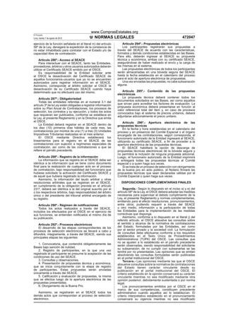www.ComprasEstatales.org
El Peruano
Lima, martes 7 de agosto de 2012                NORMAS LEGALES                                                     472047
ejercicio de la función señalada en el literal m) del artículo       Artículo 294º.- Propuestas electrónicas
58º de la Ley, denegará la expedición de la constancia de            Los participantes registrarán sus propuestas a
no estar inhabilitado para contratar con el Estado y/o de        través del SEACE de acuerdo con las características,
capacidad libre de contratación.                                 formatos y demás condiciones establecidas en las Bases.
                                                                 Para ello, deberán ingresar al SEACE su propuesta
     Artículo 286º.- Acceso al SEACE                             técnica y económica, ambas con su certiﬁcado SEACE,
     Para interactuar con el SEACE, tanto las Entidades,         asegurándose de haber realizado el envío y la carga de
proveedores, árbitros u otros usuarios autorizados deberán       las mismas en el sistema.
utilizar el Certiﬁcado SEACE emitido por el OSCE.                    Las propuestas electrónicas de todos los participantes
     Es responsabilidad de la Entidad solicitar ante             serán almacenadas en una bóveda segura del SEACE
el OSCE la desactivación del Certiﬁcado SEACE de                 hasta la fecha establecida en el calendario del proceso
aquellos funcionarios-usuarios que ya no se encuentren           para el acto de apertura electrónica de propuestas.
autorizados para registrar información en el SEACE.                  Una vez enviadas las propuestas, no cabe subsanación
Asimismo, corresponde al árbitro solicitar al OSCE la            alguna.
desactivación de su Certiﬁcado SEACE cuando haya
determinado que no efectuará uso del mismo.                          Artículo 295º.- Contenido de las propuestas
                                                                 electrónicas
    Artículo 287º.- Obligatoriedad                                   La propuesta técnica deberá contener todos los
    Todas las entidades referidas en el numeral 3.1 del          documentos solicitados en las Bases, así como aquellos
artículo 3º de la Ley están obligadas a registrar información    que sirvan para acreditar los factores de evaluación. La
                                                                 propuesta económica deberá presentarse en función al
sobre su Plan Anual de Contrataciones, los procesos de
                                                                 valor referencial total del ítem y, en caso de procesos
selección, los contratos y su ejecución, y todos los actos       convocados bajo el sistema de precios unitarios, deberá
que requieran ser publicados, conforme se establece en           adjuntarse adicionalmente el precio unitario.
la Ley, el presente Reglamento y en la Directiva que emita
el OSCE.                                                              Artículo 296º.- Apertura electrónica de las
    La Entidad deberá registrar en el SEACE dentro de            propuestas técnicas
los diez (10) primeros días hábiles de cada mes, las                  En la fecha y hora establecidas en el calendario del
contrataciones por montos de una (1) a tres (3) Unidades         proceso y en presencia del Comité Especial o el órgano
Impositivas Tributarias realizadas en el mes anterior.           encargado de las contrataciones, según corresponda, el
    El OSCE mediante Directiva establecerá los                   funcionario autorizado de la Entidad ingresará al SEACE,
lineamientos para el registro en el SEACE de las                 utilizando su certiﬁcado SEACE, a ﬁn de proceder a la
contrataciones con sujeción a regímenes especiales de            apertura electrónica de las propuestas técnicas.
contratación, así como de las contrataciones a que se                 El SEACE habilitará la opción de descarga de
reﬁere el párrafo precedente.                                    propuestas técnicas electrónicas de la bóveda segura y
                                                                 no permitirá la inclusión de ninguna propuesta adicional.
    Artículo 288º.- Registro de la información                   Luego, el funcionario autorizado de la Entidad imprimirá
    La información que se registra en el SEACE debe ser          y entregará todas las propuestas técnicas al Comité
idéntica a la información que se tiene como documento            especial o a quien haga sus veces.
ﬁnal para la realización de cualquier acto en el proceso              Si se trata de un proceso de selección con otorgamiento
de contratación, bajo responsabilidad del funcionario que        de la buena pro en acto público, el Notario ﬁrmará las
hubiese solicitado la activación del Certiﬁcado SEACE y          propuestas técnicas que sean declaradas válidas por el
de aquél que hubiera registrado la información.                  Comité Especial o quien haga sus veces.
    Asimismo, la información del laudo arbitral y otras
resoluciones arbitrales que se registran en el SEACE,               DISPOSICIONES COMPLEMENTARIAS FINALES
en cumplimiento de la obligación prevista en el artículo
231º, deberá ser idéntica a la del original suscrito por el          Segunda.- Según lo dispuesto en el inciso a) y e) del
o los respectivos árbitros, bajo responsabilidad del árbitro     artículo 58º de la Ley, el OSCE deberá adoptar las medidas
único o del presidente del tribunal arbitral encargado de        necesarias para supervisar el debido cumplimiento de la
su registro.                                                     Ley, el presente Reglamento y normas complementarias,
                                                                 emitiendo para el efecto resoluciones, pronunciamientos,
    Artículo 290º.- Régimen de notiﬁcaciones                     entre otros; pudiendo requerir a través del SEACE
    Todos los actos realizados a través del SEACE,               u otro medio, información y la participación de todas
incluidos los efectuados por el OSCE en el ejercicio de          las Entidades para la implementación de las medidas
sus funciones, se entienden notiﬁcados el mismo día de           correctivas que disponga.
su publicación.                                                      Asimismo, conforme a lo dispuesto en el literal j) del
                                                                 referido artículo, el OSCE absuelve las consultas sobre
    Artículo 292º.- Procesos electrónicos                        el sentido y alcance de la normativa de contrataciones
    El desarrollo de las etapas correspondientes de los          del Estado, formuladas por las Entidades, así como
procesos de selección electrónicos se llevará a cabo y           por el sector privado y la sociedad civil. La formulación
difundirá, íntegramente, a través del SEACE, siendo sus          de consultas debe efectuarse conforme a los requisitos
principales etapas las siguientes:                               establecidos en el Texto Único de Procedimientos
                                                                 Administrativos (TUPA) del OSCE. Las consultas que
                                                                 no se ajusten a lo establecido en el párrafo precedente
    1. Convocatoria, que contendrá obligatoriamente las
                                                                 serán observadas, siendo responsabilidad del solicitante
Bases bajo sanción de nulidad.                                   su subsanación; de no cumplir con subsanarlas se las
    2. Registro de participantes, en la que una vez              tendrá por no presentadas. Las opiniones que se emitan
registrado el participante se presume la aceptación de las       absolviendo las consultas formuladas serán publicadas
condiciones de uso del SEACE.                                    en el portal institucional del OSCE.
    3. Consultas y observaciones.                                    Tercera.- Las opiniones mediante las que el OSCE
    4. Presentación de propuestas técnica y económica,           absuelve consultas sobre la normativa de contrataciones
que se inicia conjuntamente con la etapa de registro             del Estado tienen carácter vinculante desde su
de participantes. Estas propuestas serán enviadas                publicación en el portal institucional del OSCE. El
únicamente a través del SEACE.                                   criterio establecido en la opinión conservará su carácter
    5. Caliﬁcación y evaluación de propuestas, la misma          vinculante mientras no sea modiﬁcado mediante otra
que se efectúa luego de la apertura electrónica de las           opinión posterior, debidamente sustentada o por norma
propuestas presentadas.                                          legal.
    6. Otorgamiento de la Buena Pro.                                 Los pronunciamientos emitidos por el OSCE en el
                                                                 marco de sus competencias, constituyen precedente
    Asimismo, se registrarán en el SEACE todos los               administrativo cuando aquellos así lo establezcan. El
demás actos que correspondan al proceso de selección             criterio interpretativo establecido en el pronunciamiento
electrónico.                                                     conservará su vigencia mientras no sea modiﬁcado
 