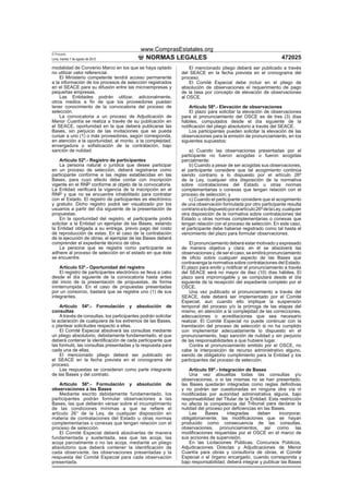www.ComprasEstatales.org
El Peruano
Lima, martes 7 de agosto de 2012               NORMAS LEGALES                                                         472025
modalidad de Convenio Marco en los que se haya optado               El mencionado pliego deberá ser publicado a través
no utilizar valor referencial.                                  del SEACE en la fecha prevista en el cronograma del
    El Ministerio competente tendrá acceso permanente           proceso.
a la información de los procesos de selección registrados           El Comité Especial debe incluir en el pliego de
en el SEACE para su difusión entre las microempresas y          absolución de observaciones el requerimiento de pago
pequeñas empresas.                                              de la tasa por concepto de elevación de observaciones
    Las Entidades podrán utilizar, adicionalmente,              al OSCE.
otros medios a ﬁn de que los proveedores puedan
tener conocimiento de la convocatoria del proceso de                Artículo 58º.- Elevación de observaciones
selección.                                                          El plazo para solicitar la elevación de observaciones
    La convocatoria a un proceso de Adjudicación de             para el pronunciamiento del OSCE es de tres (3) días
Menor Cuantía se realiza a través de su publicación en          hábiles, computados desde el día siguiente de la
el SEACE, oportunidad en la que deberá publicarse las           notiﬁcación del pliego absolutorio a través del SEACE.
Bases, sin perjuicio de las invitaciones que se pueda               Los participantes pueden solicitar la elevación de las
cursar a uno (1) o más proveedores, según corresponda,          observaciones para la emisión de pronunciamiento, en los
en atención a la oportunidad, al monto, a la complejidad,       siguientes supuestos:
envergadura o soﬁsticación de la contratación, bajo
sanción de nulidad.                                                 a) Cuando las observaciones presentadas por el
                                                                participante no fueron acogidas o fueron acogidas
    Artículo 52º.- Registro de participantes                    parcialmente;
    La persona natural o jurídica que desee participar              b) Cuando a pesar de ser acogidas sus observaciones,
en un proceso de selección, deberá registrarse como             el participante considere que tal acogimiento continúa
participante conforme a las reglas establecidas en las          siendo contrario a lo dispuesto por el artículo 26º
Bases, para cuyo efecto debe contar con inscripción             de la Ley, cualquier otra disposición de la normativa
vigente en el RNP conforme al objeto de la convocatoria.        sobre contrataciones del Estado u otras normas
La Entidad veriﬁcará la vigencia de la inscripción en el        complementarias o conexas que tengan relación con el
RNP y que no se encuentre inhabilitado para contratar           proceso de selección; y
con el Estado. El registro de participantes es electrónico          c) Cuando el participante considere que el acogimiento
y gratuito. Dicho registro podrá ser visualizado por los        de una observación formulada por otro participante resulta
usuarios a partir del día siguiente de la presentación de       contrario a lo dispuesto por el artículo 26º de la Ley, cualquier
propuestas.                                                     otra disposición de la normativa sobre contrataciones del
    En la oportunidad del registro, el participante podrá       Estado u otras normas complementarias o conexas que
solicitar a la Entidad un ejemplar de las Bases, estando        tengan relación con el proceso de selección. En este caso,
la Entidad obligada a su entrega, previo pago del costo         el participante debe haberse registrado como tal hasta el
de reproducción de estas. En el caso de la contratación         vencimiento del plazo para formular observaciones.
de la ejecución de obras, el ejemplar de las Bases deberá
comprender el expediente técnico de obra.                           El pronunciamiento deberá estar motivado y expresado
    La persona que se registra como participante se             de manera objetiva y clara; en él se absolverá las
adhiere al proceso de selección en el estado en que éste        observaciones y, de ser el caso, se emitirá pronunciamiento
se encuentre.                                                   de oﬁcio sobre cualquier aspecto de las Bases que
                                                                contravenga la normativa sobre contrataciones del Estado.
    Artículo 53º.- Oportunidad del registro                     El plazo para emitir y notiﬁcar el pronunciamiento a través
    El registro de participantes electrónico se lleva a cabo    del SEACE será no mayor de diez (10) días hábiles. El
desde el día siguiente de la convocatoria hasta antes           plazo será improrrogable y se computará desde el día
del inicio de la presentación de propuestas, de forma           siguiente de la recepción del expediente completo por el
ininterrumpida. En el caso de propuestas presentadas            OSCE.
por un consorcio, bastará que se registre uno (1) de sus            Una vez publicado el pronunciamiento a través del
integrantes.                                                    SEACE, éste deberá ser implementado por el Comité
                                                                Especial, aun cuando ello implique la suspensión
    Artículo 54º.- Formulación y absolución de                  temporal del proceso y/o la prórroga de las etapas del
consultas                                                       mismo, en atención a la complejidad de las correcciones,
    A través de consultas, los participantes podrán solicitar   adecuaciones o acreditaciones que sea necesario
la aclaración de cualquiera de los extremos de las Bases,       realizar. El Comité Especial no puede continuar con la
o plantear solicitudes respecto a ellas.                        tramitación del proceso de selección si no ha cumplido
    El Comité Especial absolverá las consultas mediante         con implementar adecuadamente lo dispuesto en el
un pliego absolutorio, debidamente fundamentado, el que         pronunciamiento, bajo sanción de nulidad y sin perjuicio
deberá contener la identiﬁcación de cada participante que       de las responsabilidades a que hubiere lugar.
las formuló, las consultas presentadas y la respuesta para          Contra el pronunciamiento emitido por el OSCE, no
cada una de ellas.                                              cabe la interposición de recurso administrativo alguno,
    El mencionado pliego deberá ser publicado en                siendo de obligatorio cumplimiento para la Entidad y los
el SEACE en la fecha prevista en el cronograma del              participantes del proceso de selección.
proceso.
    Las respuestas se consideran como parte integrante              Artículo 59º.- Integración de Bases
de las Bases y del contrato.                                        Una vez absueltas todas las consultas y/u
                                                                observaciones, o si las mismas no se han presentado,
    Artículo 56º.- Formulación y absolución de                  las Bases quedarán integradas como reglas deﬁnitivas
observaciones a las Bases                                       y no podrán ser cuestionadas en ninguna otra vía ni
    Mediante escrito debidamente fundamentado, los              modiﬁcadas por autoridad administrativa alguna, bajo
participantes podrán formular observaciones a las               responsabilidad del Titular de la Entidad. Esta restricción
Bases, las que deberán versar sobre el incumplimiento           no afecta la competencia del Tribunal para declarar la
de las condiciones mínimas a que se reﬁere el                   nulidad del proceso por deﬁciencias en las Bases.
artículo 26° de la Ley, de cualquier disposición en                 Las     Bases      integradas    deben      incorporar,
materia de contrataciones del Estado u otras normas             obligatoriamente, las modiﬁcaciones que se hayan
complementarias o conexas que tengan relación con el            producido como consecuencia de las consultas,
proceso de selección.                                           observaciones, pronunciamientos, así como las
    El Comité Especial deberá absolverlas de manera             modiﬁcaciones requeridas por el OSCE en el marco de
fundamentada y sustentada, sea que las acoja, las               sus acciones de supervisión.
acoja parcialmente o no las acoja, mediante un pliego               En las Licitaciones Públicas, Concursos Públicos,
absolutorio que deberá contener la identiﬁcación de             Adjudicaciones Directas y Adjudicaciones de Menor
cada observante, las observaciones presentadas y la             Cuantía para obras y consultoría de obras, el Comité
respuesta del Comité Especial para cada observación             Especial o el órgano encargado, cuando corresponda y
presentada.                                                     bajo responsabilidad, deberá integrar y publicar las Bases
 