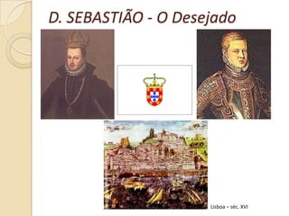 D. SEBASTIÃO - O Desejado




                     Lisboa – séc. XVI
 