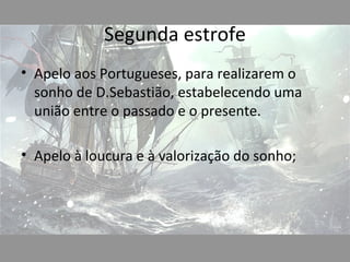 Segunda estrofe
• Apelo aos Portugueses, para realizarem o
  sonho de D.Sebastião, estabelecendo uma
  união entre o passado e o presente.

• Apelo à loucura e à valorização do sonho;
 