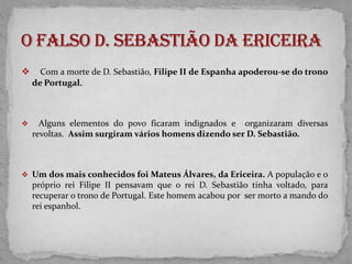 Aos 14 anos, D. Sebastião subiu ao trono. Em 1578, quando tinha apenas 24 anos, decidiu reiniciar  as conquistas no norte de África.