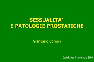 SESSUALITA’
E PATOLOGIE PROSTATICHE

       Giancarlo Comeri



                          Castellanza 4 novembre 2004
 