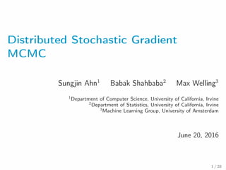 Distributed Stochastic Gradient
MCMC
Sungjin Ahn1
Babak Shahbaba2
Max Welling3
1
Department of Computer Science, University of California, Irvine
2
Department of Statistics, University of California, Irvine
3
Machine Learning Group, University of Amsterdam
June 20, 2016
1 / 28
 