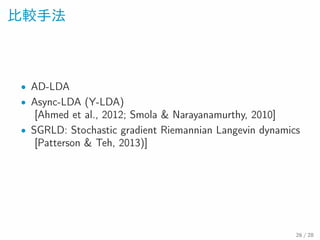 比較手法
• AD-LDA
• Async-LDA (Y-LDA)
[Ahmed et al., 2012; Smola & Narayanamurthy, 2010]
• SGRLD: Stochastic gradient Riemannian Langevin dynamics
[Patterson & Teh, 2013)]
26 / 28
 