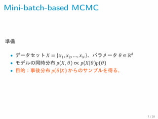 Mini-batch-based MCMC
準備
• データセット X = {x1, x2, ..., xN }，パラメータ θ ∈ d
• モデルの同時分布 p(X , θ ) ∝ p(X |θ )p(θ )
• 目的：事後分布 p(θ |X ) からのサンプルを得る．
7 / 28
 