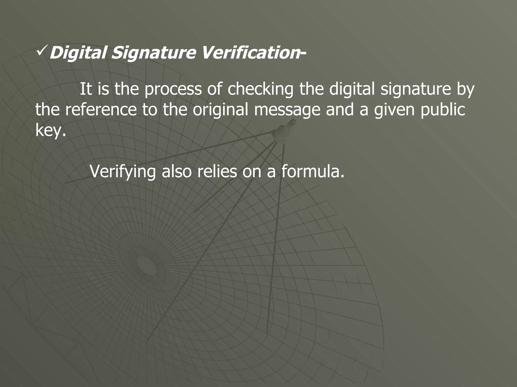 Digital Signature Verification -   It is the process of checking the digital signature by the reference to the original message and a given public key. Verifying also relies on a formula.  