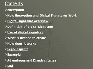 Contents Encryption How Encryption and Digital Signatures Work Digital signature overview Definition of digital signature Use of digital signature What is needed to create How does it works Legal aspects Example Advantages and Disadvantages End 