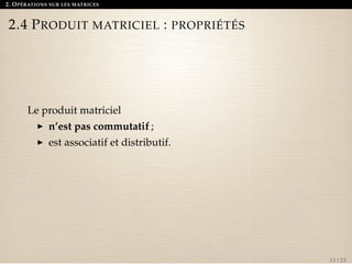 2. OPÉRATIONS SUR LES MATRICES 
2.4 PRODUIT MATRICIEL : PROPRIÉTÉS 
Le produit matriciel 
I n’est pas commutatif ; 
I est associatif et distributif. 
11 / 23 
 