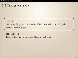 2. OPÉRATIONS SUR LES MATRICES 
2.3 TRANSPOSITION : 
DÉFINITION 
Soit A 2Mn,p, sa transposée At est la matrice deMp,n, de 
terme général (aj,i). 
REMARQUE 
Une matrice carrée est symétrique si A = At. 
9 / 23 
 