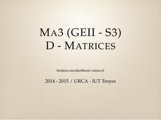 MA3 (GEII - S3) 
D - MATRICES 
frederic.nicolier@univ-reims.fr 
2014 - 2015 / URCA - IUT Troyes 
 