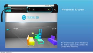 PrimeSense's 3D sensor

The Structure Sensor gives mobile devices
the ability to capture and understand the
world in three dimensions.

Wednesday, November 6, 13

 