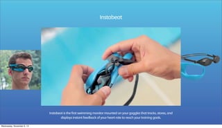 Instabeat

Instabeat is the first swimming monitor mounted on your goggles that tracks, stores, and
displays instant feedback of your heart rate to reach your training goals.
Wednesday, November 6, 13

 