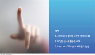 목차
1. 스마트폰 대중화와 모바일 센서의 진화
2. 다양한 센서를 활용한 사례
3. Internet of Things와 새로운 가능성

Wednesday, November 6, 13

 