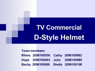 TV Commercial D-Style Helmet Team members: Rhine  2096100056  Cathy  2096100082  Hope  2096100063  Julia  2096100089  Becky  2096100069  Sheila  2096100100 