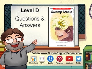 Questions &
Answers
Level D
www.readinga-z.com
Swamp Music
Swamp Music
A Reading A–Z Level D Leveled Book
Word Count: 122
Visit www.readinga-z.com
for thousands of books and materials.
Written by Maribeth Boelts
Illustrated by Rebecca Stuhff
LEVELED BOOK • D
Follow www.BurtonEnglishSchool.com
Slideshare Youtube TwitterTPT PinterestQuizlet
 