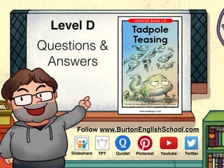 Questions &
Answers
Level D
www.readinga-z.com
LEVELED BOOK • D
Written by Kara Waite • Illustrated by Laura Hoffman
Tadpole
Teasing
Follow www.BurtonEnglishSchool.com
Slideshare Youtube TwitterTPT PinterestQuizlet
 