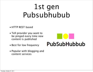 1st gen
                             Pubsubhubub
                • HTTP REST based

                • Tell provider you want to
                  be pinged every time new
                  content is published

                • Best for low frequency

                • Popular with blogging and
                  content services




Thursday, October 27, 2011
 