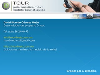 David Ricardo Cázares Mejía Desarrollador del proyecto D-tour. Tel:  (5255)  36-24-40-93 [email_address] [email_address] http://movilweb.com.mx ¡Soluciones móviles a la medida de tu éxito! Gracias por su atención. 