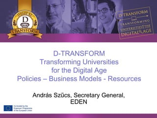 D-TRANSFORM
Transforming Universities
for the Digital Age
Policies – Business Models - Resources
András Szűcs, Secretary General,
EDEN
 