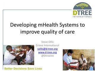 Developing mHealth Systems to
improve quality of care
Steve Ollis
D-tree International
sollis@d-tree.org
www.d-tree.org
@DtreeInt
 