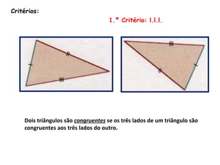 Critérios: 1.º Critério: l.l.l. Dois triângulos são  congruentes  se os três lados de um triângulo são congruentes aos três lados do outro. 
