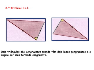 2.º Critério: l.a.l. Dois triângulos são  congruentes  quando têm dois lados congruentes e o  ângulo por eles formado congruente.   