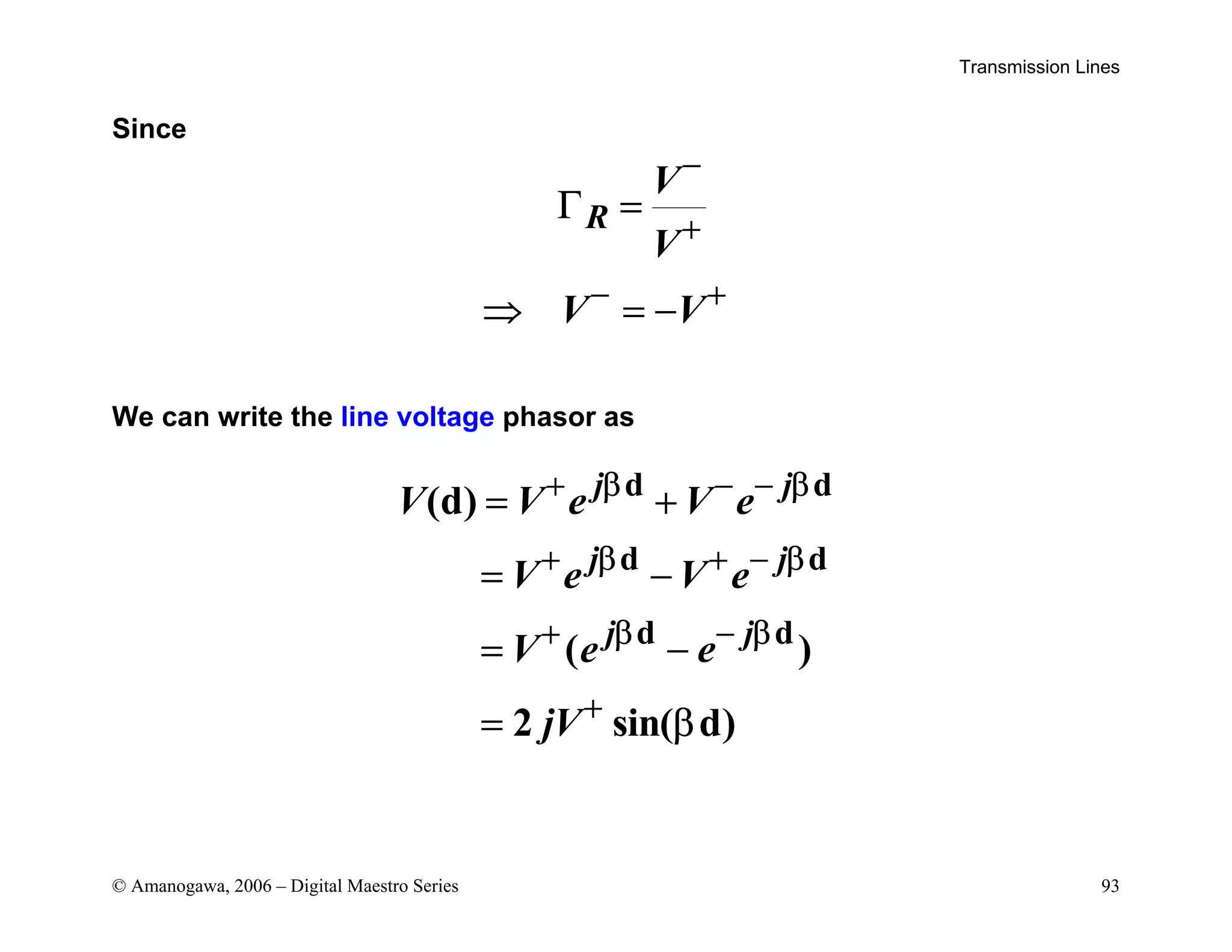 Transmission Lines
© Amanogawa, 2006 – Digital Maestro Series 93
Since
R
V
V
V V
−
+
− +
Γ =
⇒ = −
We can write the line voltage phasor as
d d
d d
d d
(d)
( )
2 sin( d)
j j
j j
j j
V V e V e
V e V e
V e e
jV
+ β − − β
+ β + − β
+ β − β
+
= +
= −
= −
= β
 