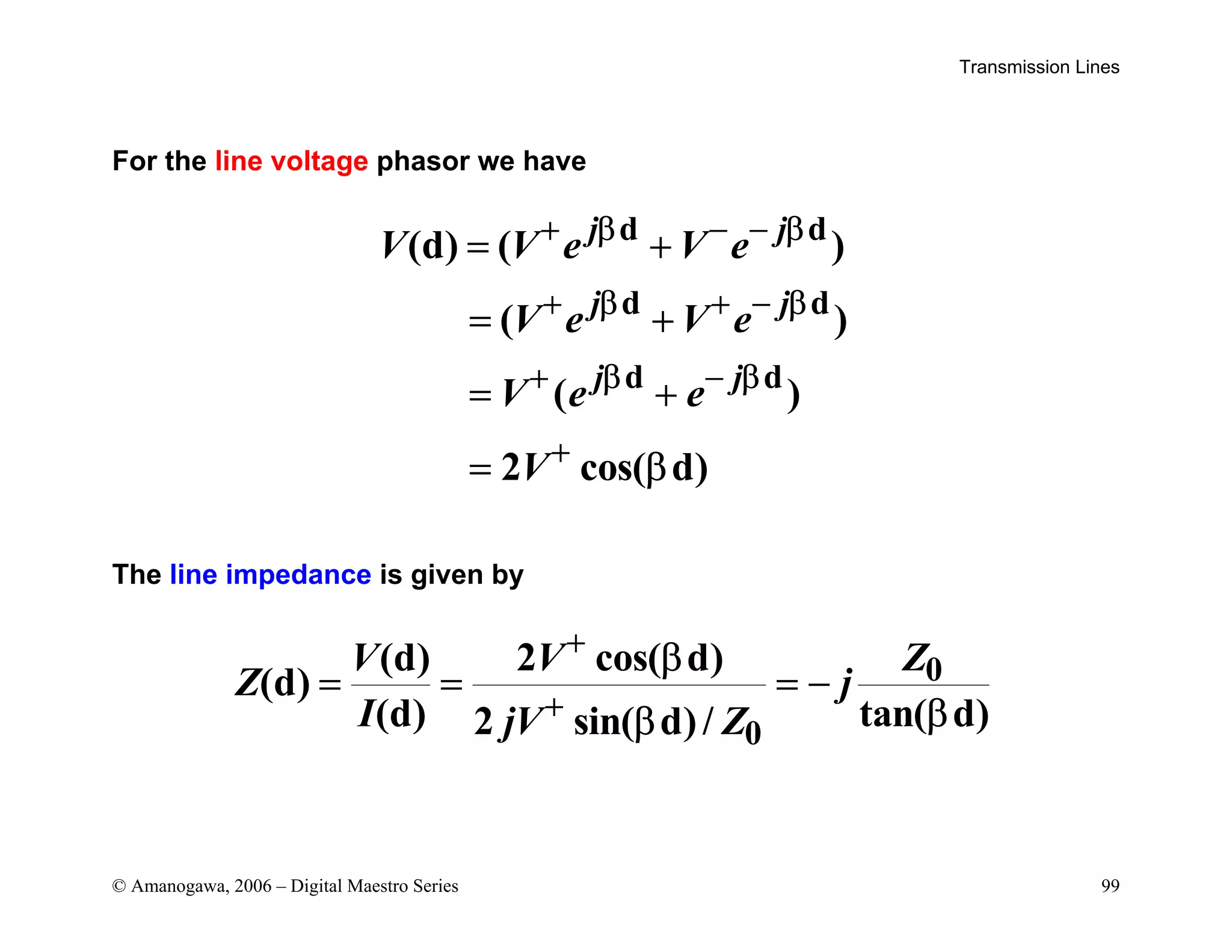 Transmission Lines
© Amanogawa, 2006 – Digital Maestro Series 99
For the line voltage phasor we have
d d
d d
d d
(d) ( )
( )
( )
2 cos( d)
j j
j j
j j
V V e V e
V e V e
V e e
V
+ β − − β
+ β + − β
+ β − β
+
= +
= +
= +
= β
The line impedance is given by
0
0
(d) 2 cos( d)
(d)
(d) tan( d)
2 sin( d)/
V V Z
Z j
I jV Z
+
+
β
= = = −
β
β
 