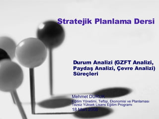 Stratejik Planlama Dersi   Durum Analizi (GZFT Analizi,  Paydaş Analizi, Çevre Analizi)  Süreçleri Mehmet DURUK Eğitim Yönetimi, Teftişi, Ekonomisi ve Planlaması Tezsiz Yüksek Lisans Eğitim Programı 18 Mart 2008 