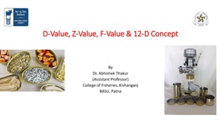 D-Value, Z-Value, F-Value & 12-D Concept
By
Dr. Abhishek Thakur
(Assistant Professor)
College of Fisheries, Kishanganj
BASU, Patna
 