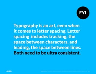 21
©2O19 DISTILITY COPYRIGHT HOLDER IS LICENSING THIS UNDER THE CREATIVE COMMONS LICENSE, ATTRIBUTION 3.0
Typography is an art, even when
it comes to letter spacing. Letter
spacing includes tracking, the
space between characters, and
leading, the space between lines.
Both need to be ultra consistent.
FYI
 