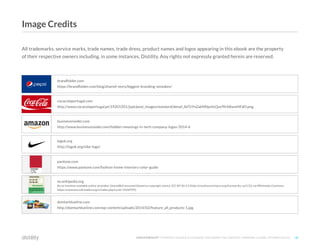 ©2O19 DISTILITY COPYRIGHT HOLDER IS LICENSING THIS UNDER THE CREATIVE COMMONS LICENSE, ATTRIBUTION 3.0 30
domtarblueline.com
http://domtarblueline.com/wp-content/uploads/2014/02/feature_all_products-1.jpg
All trademarks, service marks, trade names, trade dress, product names and logos appearing in this ebook are the property
of their respective owners including, in some instances, Distility. Any rights not expressly granted herein are reserved.
brandfolder.com
https://brandfolder.com/blog/shared-story/biggest-branding-mistakes/
cocacolaportugal.com
http://www.cocacolaportugal.pt/19201201/jopt/post_images/standard/detail_lbITzYnZakM0pchLQsx9frA8wmHFdO.png
businessinsider.com
http://www.businessinsider.com/hidden-meanings-in-tech-company-logos-2014-6
logok.org
http://logok.org/nike-logo/
pantone.com
https://www.pantone.com/fashion-home-interiors-color-guide
en.wikipedia.org
By no machine-readable author provided. GearedBull assumed (based on copyright claims). [CC BY-SA 2.5 (http://creativecommons.org/licenses/by-sa/2.5)], via Wikimedia Commons
https://commons.wikimedia.org/w/index.php?curid=1656999)]
Image Credits
 