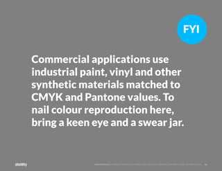 33
©2O19 DISTILITY COPYRIGHT HOLDER IS LICENSING THIS UNDER THE CREATIVE COMMONS LICENSE, ATTRIBUTION 3.0
Commercial applications use
industrial paint, vinyl and other
synthetic materials matched to
CMYK and Pantone values. To
nail colour reproduction here,
bring a keen eye and a swear jar.
FYI
 