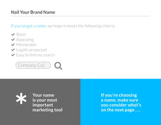 ©2O19 DISTILITY COPYRIGHT HOLDER IS LICENSING THIS UNDER THE CREATIVE COMMONS LICENSE, ATTRIBUTION 3.0 6
If you've got a name, we hope it meets the following criteria.
 Short
 Appealing
 Memorable
 Legally protected
 Easy to find via search
Your name
is your most
important
marketing tool
If you're choosing
a name, make sure
you consider what's
on the next page . . .
Company Co. 
Nail Your Brand Name
 