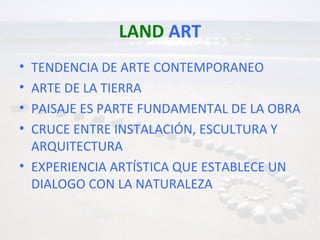 LAND ART
• TENDENCIA DE ARTE CONTEMPORANEO
• ARTE DE LA TIERRA
• PAISAJE ES PARTE FUNDAMENTAL DE LA OBRA
• CRUCE ENTRE INS...
