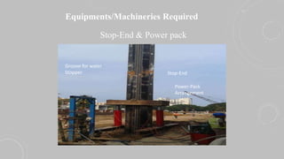 Equipments/Machineries Required
Stop-End & Power pack
Power-Pack
Arrangement
Stop-End
Groove for water
Stopper
 
